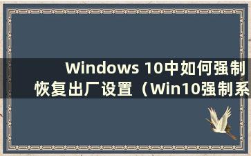 Windows 10中如何强制恢复出厂设置（Win10强制系统恢复）